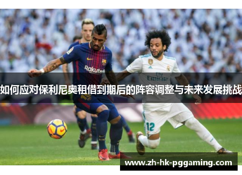 如何应对保利尼奥租借到期后的阵容调整与未来发展挑战