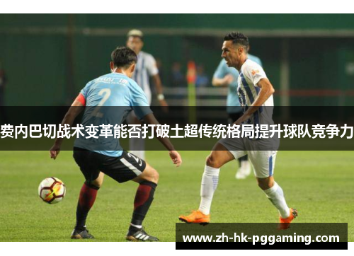 费内巴切战术变革能否打破土超传统格局提升球队竞争力