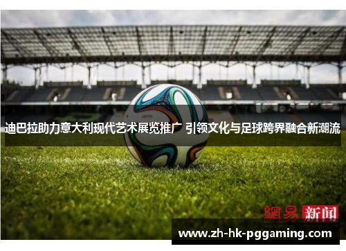 迪巴拉助力意大利现代艺术展览推广 引领文化与足球跨界融合新潮流