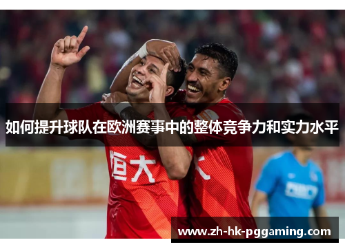 如何提升球队在欧洲赛事中的整体竞争力和实力水平
