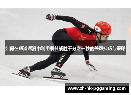 如何在短道速滑中利用细节战胜千分之一秒的关键技巧与策略