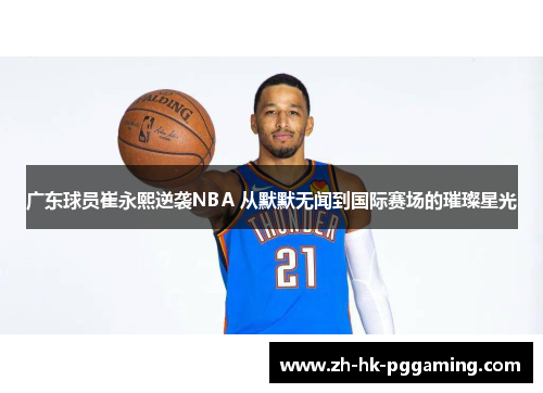 广东球员崔永熙逆袭NBA 从默默无闻到国际赛场的璀璨星光