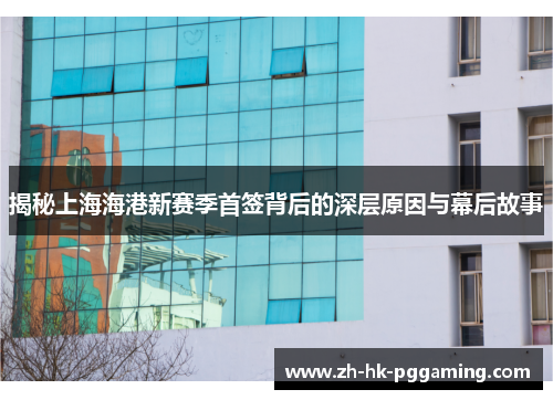 揭秘上海海港新赛季首签背后的深层原因与幕后故事