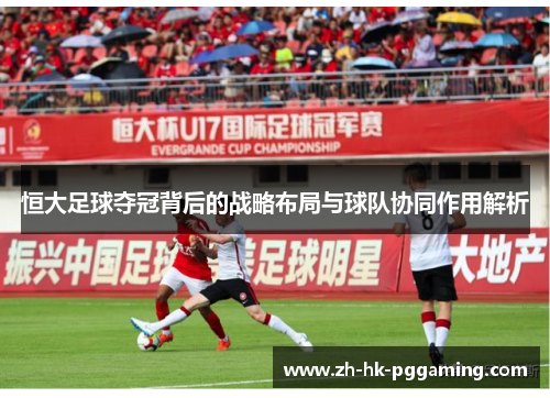 恒大足球夺冠背后的战略布局与球队协同作用解析