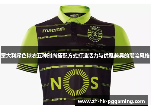 意大利绿色球衣五种时尚搭配方式打造活力与优雅兼具的潮流风格