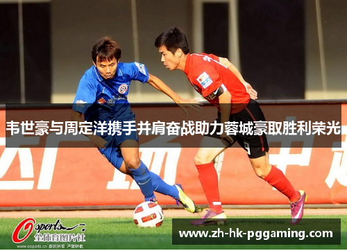 韦世豪与周定洋携手并肩奋战助力蓉城豪取胜利荣光 韦世豪与周定洋携手并肩奋战助力蓉城豪取胜利荣光