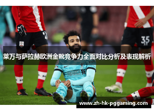 莱万与萨拉赫欧洲金靴竞争力全面对比分析及表现解析