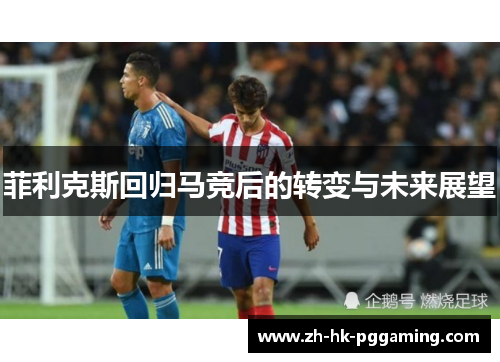 菲利克斯回归马竞后的转变与未来展望