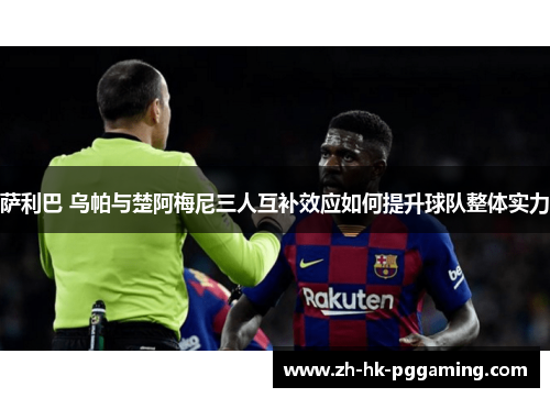 萨利巴 乌帕与楚阿梅尼三人互补效应如何提升球队整体实力