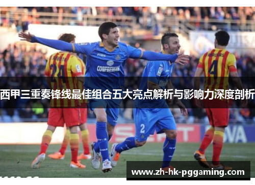 西甲三重奏锋线最佳组合五大亮点解析与影响力深度剖析 西甲三重奏锋线最佳组合五大亮点解析与影响力深度剖析