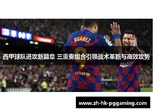 西甲球队进攻新篇章 三重奏组合引领战术革新与高效攻势