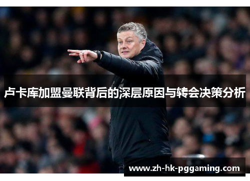 卢卡库加盟曼联背后的深层原因与转会决策分析