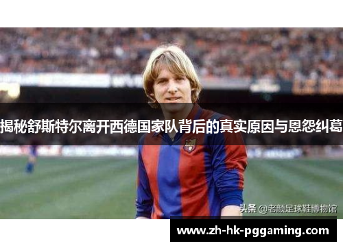 揭秘舒斯特尔离开西德国家队背后的真实原因与恩怨纠葛 揭秘舒斯特尔离开西德国家队背后的真实原因与恩怨纠葛