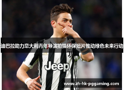 迪巴拉助力意大利青年导演拍摄环保短片推动绿色未来行动 迪巴拉助力意大利青年导演拍摄环保短片推动绿色未来行动