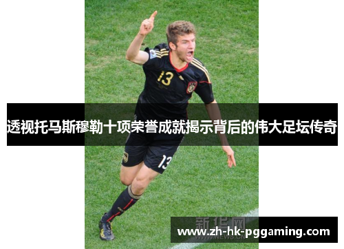 透视托马斯穆勒十项荣誉成就揭示背后的伟大足坛传奇