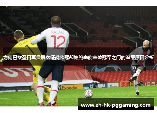 为何巴黎圣日耳曼屡次征战欧冠却始终未能突破冠军之门的深层原因分析