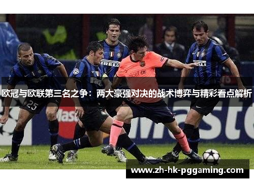 欧冠与欧联第三名之争:两大豪强对决的战术博弈与精彩看点解析 欧冠与欧联第三名之争:两大豪强对决的战术博弈与精彩看点解析