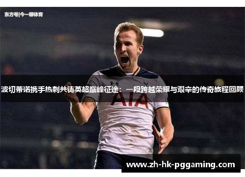 波切蒂诺携手热刺共铸英超巅峰征途:一段跨越荣耀与艰辛的传奇旅程回顾 波切蒂诺携手热刺共铸英超巅峰征途:一段跨越荣耀与艰辛的传奇旅程回顾