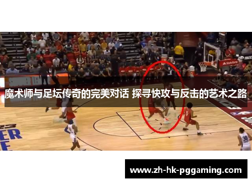 魔术师与足坛传奇的完美对话 探寻快攻与反击的艺术之路