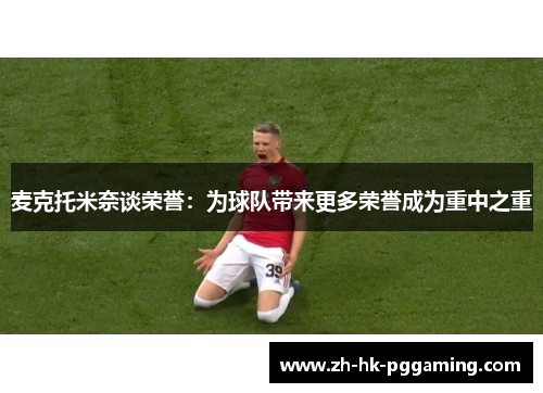 麦克托米奈谈荣誉：为球队带来更多荣誉成为重中之重