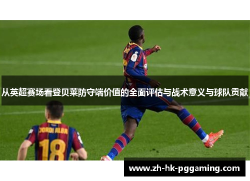 从英超赛场看登贝莱防守端价值的全面评估与战术意义与球队贡献
