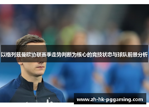 以格列兹曼欧协联赛季走势判断为核心的竞技状态与球队前景分析