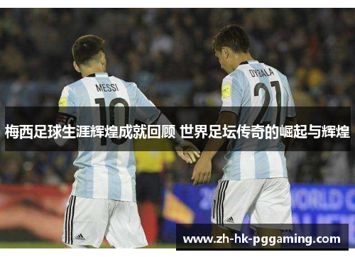 梅西足球生涯辉煌成就回顾 世界足坛传奇的崛起与辉煌