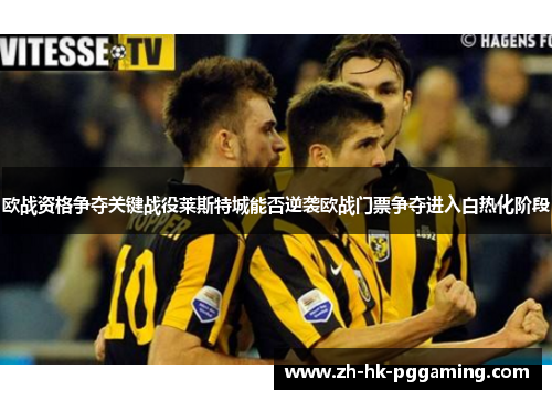 欧战资格争夺关键战役莱斯特城能否逆袭欧战门票争夺进入白热化阶段 欧战资格争夺关键战役莱斯特城能否逆袭欧战门票争夺进入白热化阶段
